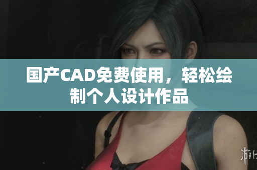 国产CAD免费使用，轻松绘制个人设计作品