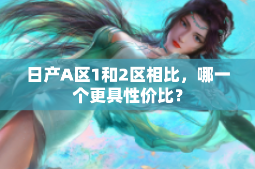 日产A区1和2区相比，哪一个更具性价比？