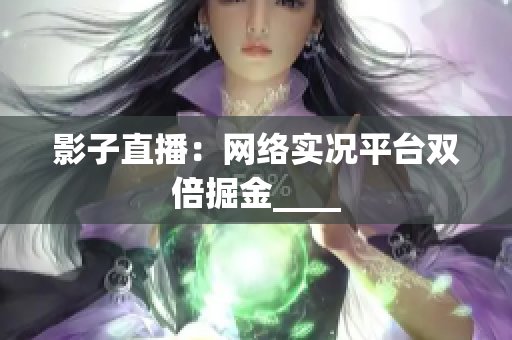 影子直播：网络实况平台双倍掘金____