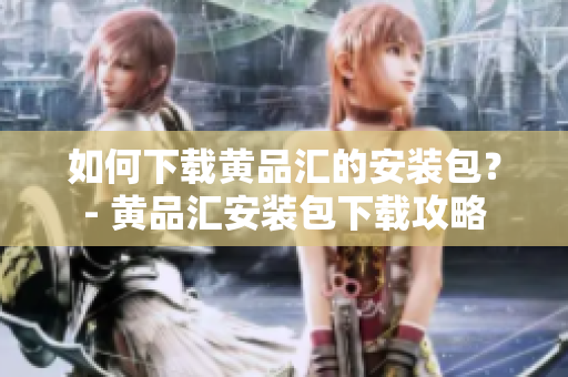 如何下载黄品汇的安装包？- 黄品汇安装包下载攻略