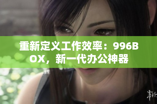 重新定义工作效率：996BOX，新一代办公神器