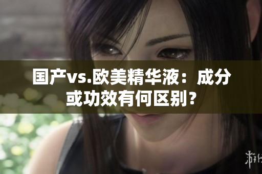 国产vs.欧美精华液：成分或功效有何区别？
