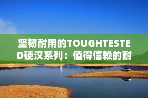 坚韧耐用的TOUGHTESTED硬汉系列：值得信赖的耐用耳机