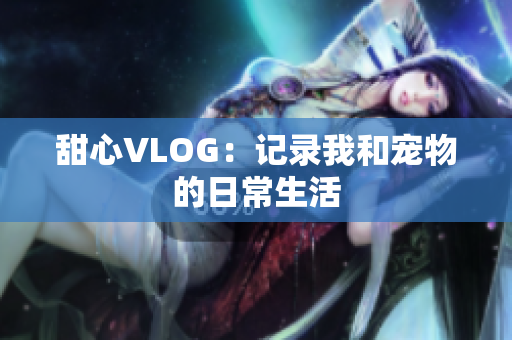 甜心VLOG：记录我和宠物的日常生活