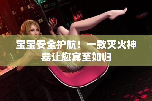 宝宝安全护航！一款灭火神器让您宾至如归