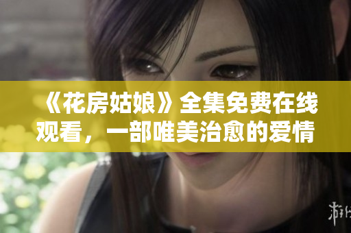 《花房姑娘》全集免费在线观看，一部唯美治愈的爱情故事