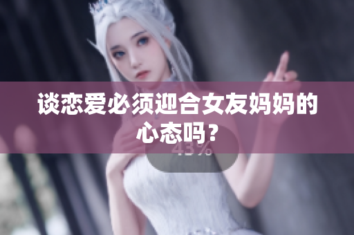 谈恋爱必须迎合女友妈妈的心态吗？