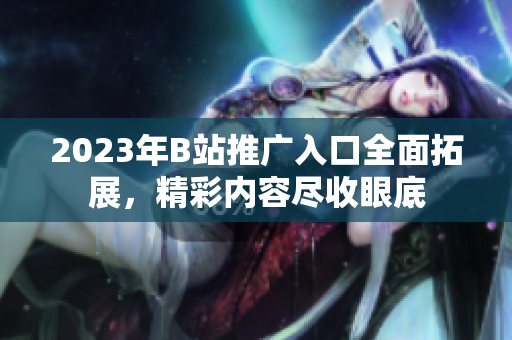 2023年B站推广入口全面拓展，精彩内容尽收眼底