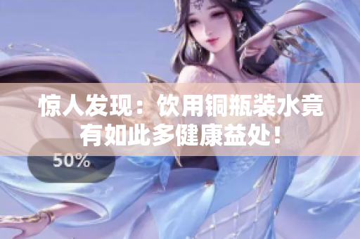 惊人发现：饮用铜瓶装水竟有如此多健康益处！