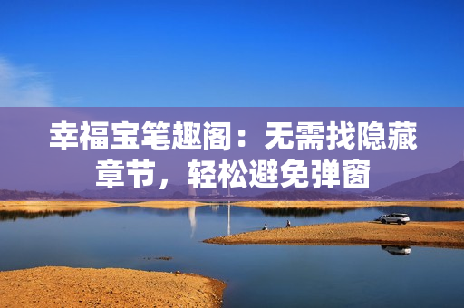 幸福宝笔趣阁：无需找隐藏章节，轻松避免弹窗