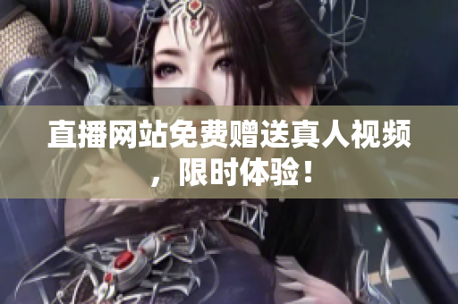 直播网站免费赠送真人视频，限时体验！