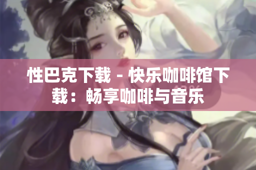 性巴克下载 - 快乐咖啡馆下载：畅享咖啡与音乐