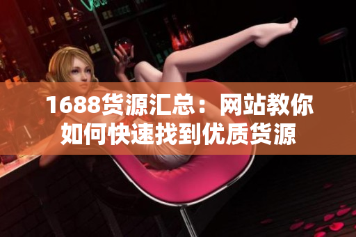 1688货源汇总：网站教你如何快速找到优质货源