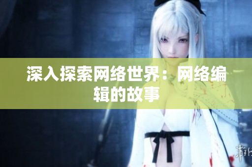 深入探索网络世界：网络编辑的故事
