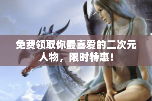 免费领取你最喜爱的二次元人物，限时特惠！