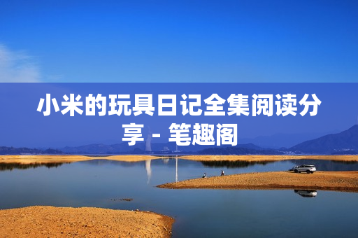 小米的玩具日记全集阅读分享 - 笔趣阁