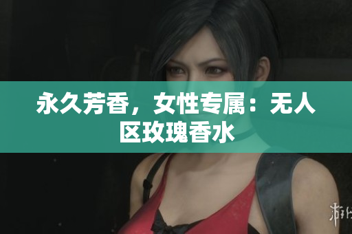 永久芳香，女性专属：无人区玫瑰香水