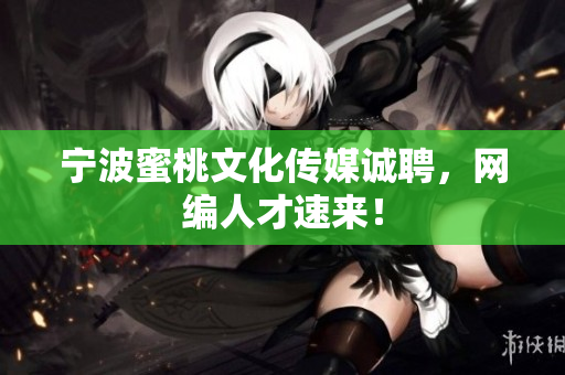 宁波蜜桃文化传媒诚聘，网编人才速来！