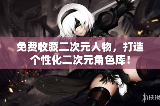 免费收藏二次元人物，打造个性化二次元角色库！