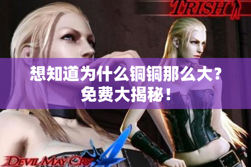 想知道为什么铜铜那么大？免费大揭秘！