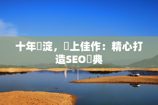 十年積淀，無上佳作：精心打造SEO寶典