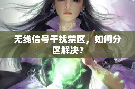无线信号干扰禁区，如何分区解决？