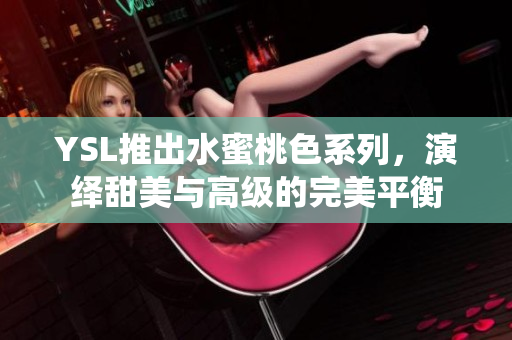 YSL推出水蜜桃色系列，演绎甜美与高级的完美平衡