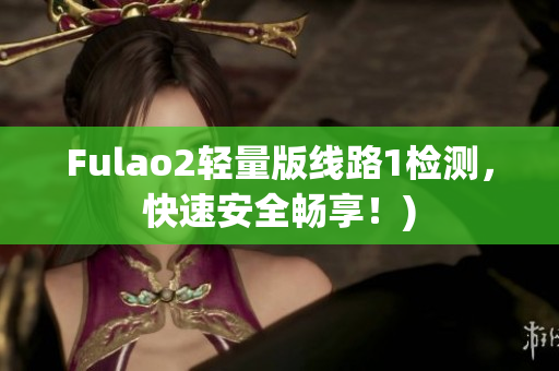 Fulao2轻量版线路1检测，快速安全畅享！)