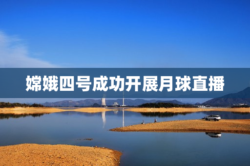 嫦娥四号成功开展月球直播