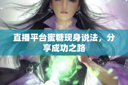 直播平台蜜糖现身说法，分享成功之路