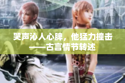 哭声沁人心脾，他猛力撞击——古言情节转述