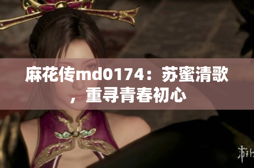 麻花传md0174：苏蜜清歌，重寻青春初心