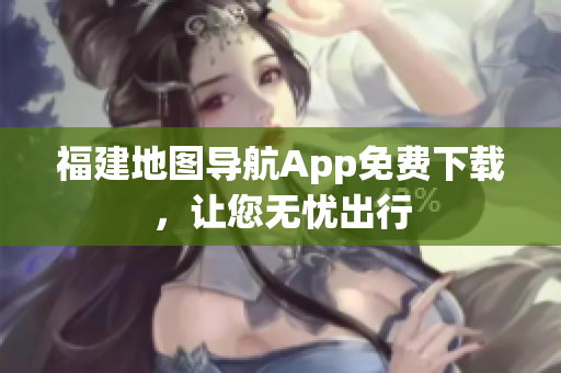福建地图导航App免费下载，让您无忧出行