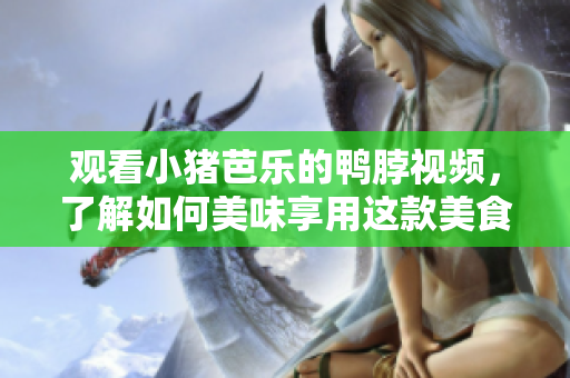 观看小猪芭乐的鸭脖视频，了解如何美味享用这款美食