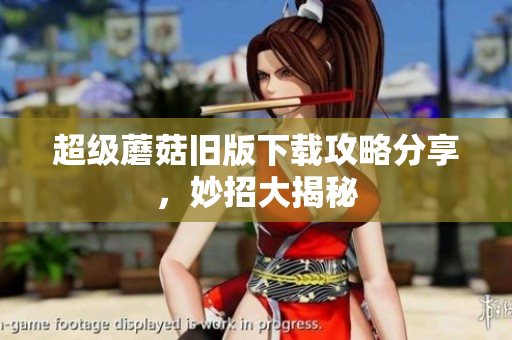 超级蘑菇旧版下载攻略分享，妙招大揭秘