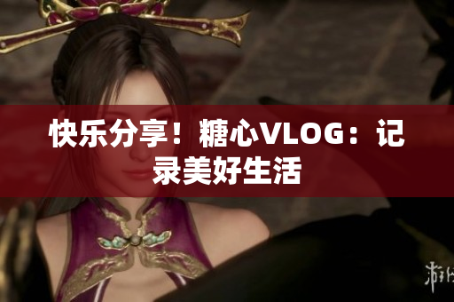 快乐分享！糖心VLOG：记录美好生活