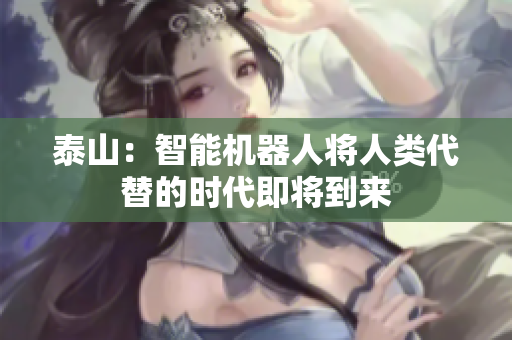 泰山：智能机器人将人类代替的时代即将到来
