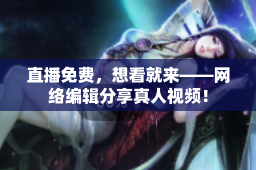 直播免费，想看就来——网络编辑分享真人视频！