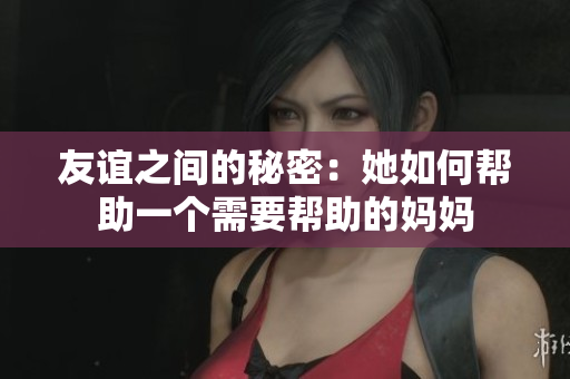 友谊之间的秘密：她如何帮助一个需要帮助的妈妈