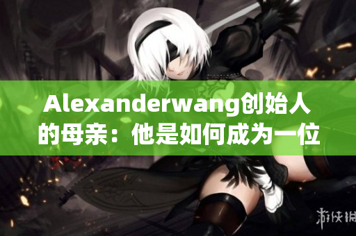 Alexanderwang创始人的母亲：他是如何成为一位设计师的