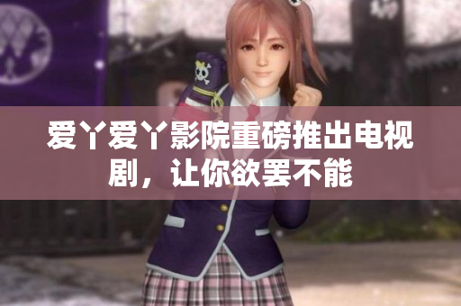 爱丫爱丫影院重磅推出电视剧，让你欲罢不能