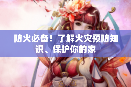 防火必备！了解火灾预防知识、保护你的家