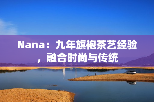 Nana：九年旗袍茶艺经验，融合时尚与传统