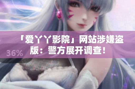 「爱丫丫影院」网站涉嫌盗版：警方展开调查！