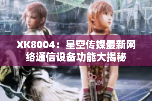 XK8004：星空传媒最新网络通信设备功能大揭秘