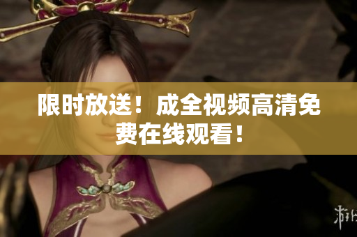 限时放送！成全视频高清免费在线观看！
