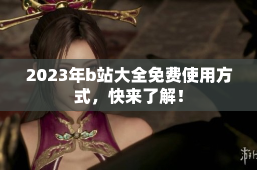 2023年b站大全免费使用方式，快来了解！