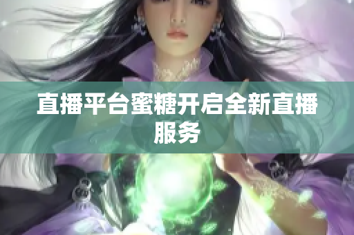 直播平台蜜糖开启全新直播服务