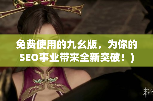 免费使用的九幺版，为你的SEO事业带来全新突破！)