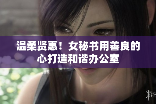温柔贤惠！女秘书用善良的心打造和谐办公室